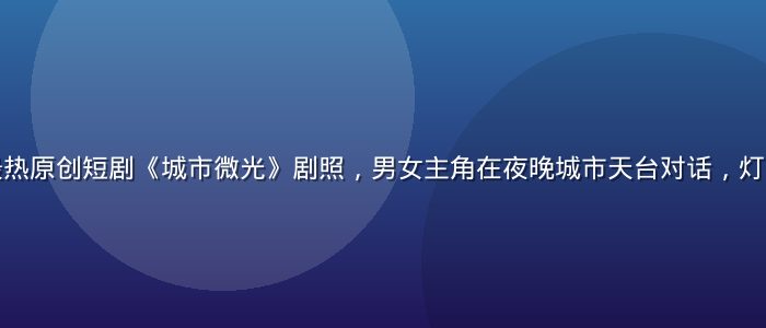 蜜桃传媒本周最热原创短剧《城市微光》剧照，男女主角在夜晚城市天台对话，灯光温暖感情细腻